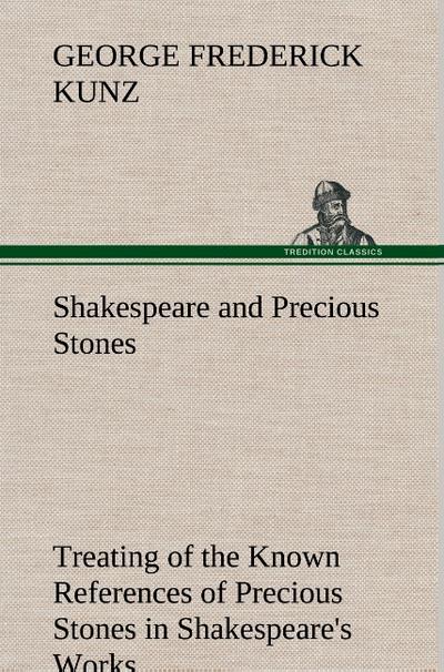 Shakespeare and Precious Stones Treating of the Known References of Precious Stones in Shakespeare’s Works, with Comments as to the Origin of His Material, the Knowledge of the Poet Concerning Precious Stones, and References as to Where the Precious Stones of His Time Came from