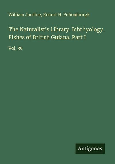 The Naturalist’s Library. Ichthyology. Fishes of British Guiana. Part I