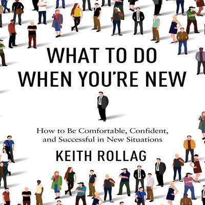 What to Do When You’re New: How to Be Comfortable, Confident, and Successful in New Situations