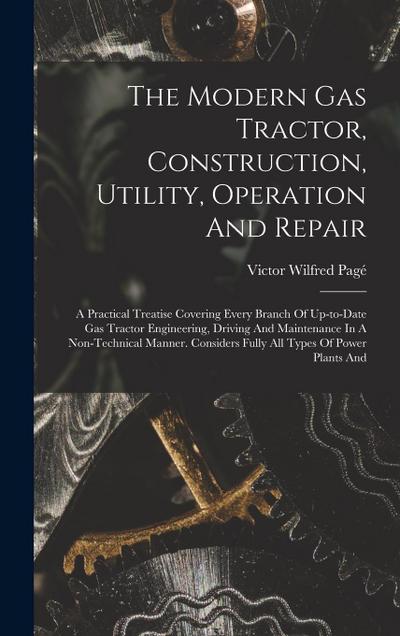 The Modern Gas Tractor, Construction, Utility, Operation And Repair: A Practical Treatise Covering Every Branch Of Up-to-date Gas Tractor Engineering