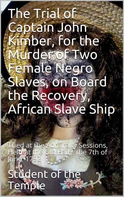 The Trial of Captain John Kimber, for the Murder of Two Female Negro Slaves, on Board the Recovery, African Slave Ship: / Tried at the Admiralty Sessions, Held at the Old Baily, / the 7th of June, 1792