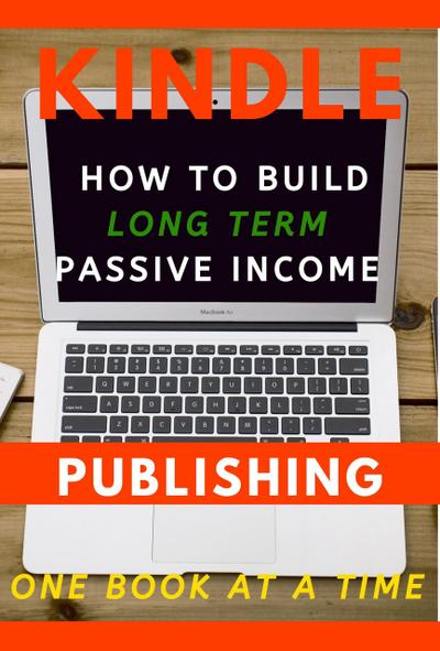 Kindle Publishing: How to Build Long Term Passive Income, One Book at a Time (Kindle Publishing Money, #1)