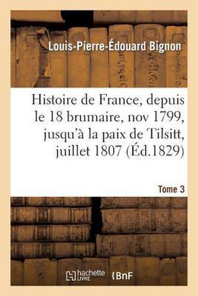 Histoire de France, Depuis Le 18 Brumaire, Nov1799, Jusqu’à La Paix de Tilsitt, Juillet 1807. T. 3