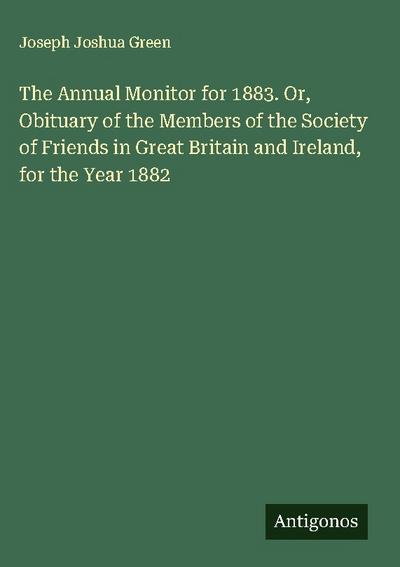 The Annual Monitor for 1883. Or, Obituary of the Members of the Society of Friends in Great Britain and Ireland, for the Year 1882