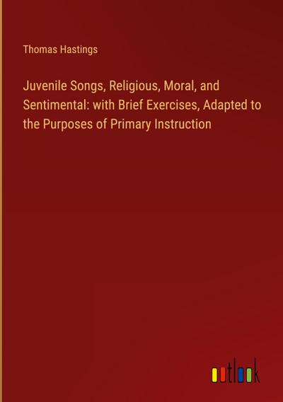 Juvenile Songs, Religious, Moral, and Sentimental: with Brief Exercises, Adapted to the Purposes of Primary Instruction