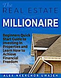The Real Estate Millionaire - Beginners Quick Start Guide to Investing In Properties and Learn How to Achieve Financial Freedom