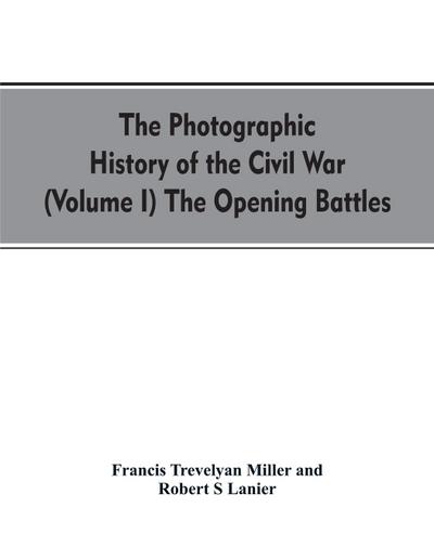 The photographic history of the Civil War (Volume I) The Opening Battles