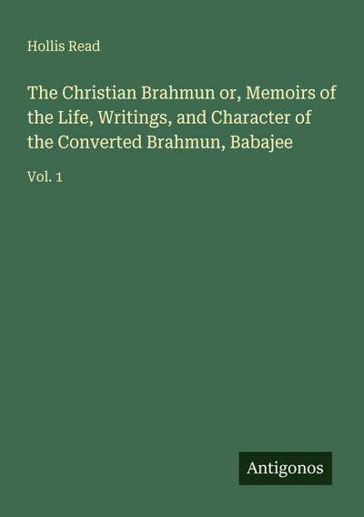 The Christian Brahmun or, Memoirs of the Life, Writings, and Character of the Converted Brahmun, Babajee