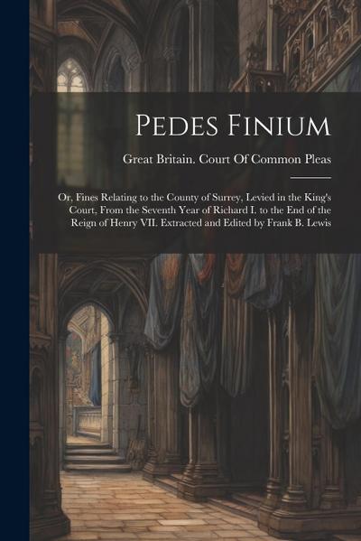 Pedes Finium; or, Fines Relating to the County of Surrey, Levied in the King’s Court, From the Seventh Year of Richard I. to the end of the Reign of H