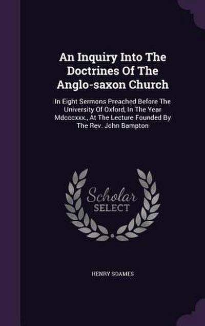 An Inquiry Into The Doctrines Of The Anglo-saxon Church: In Eight Sermons Preached Before The University Of Oxford, In The Year Mdcccxxx., At The Lect