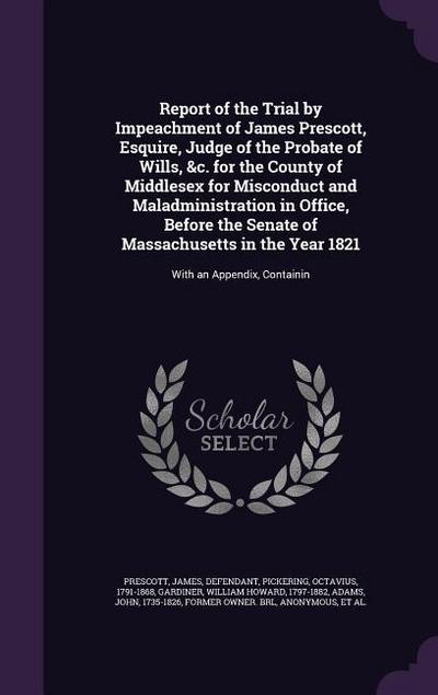 Report of the Trial by Impeachment of James Prescott, Esquire, Judge of the Probate of Wills, &c. for the County of Middlesex for Misconduct and Maladministration in Office, Before the Senate of Massachusetts in the Year 1821
