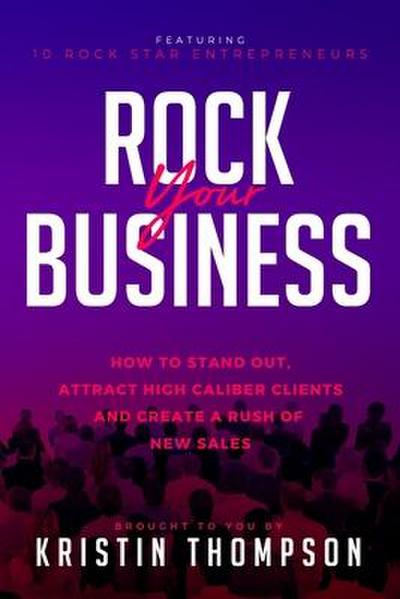 Rock Your Business: How to Stand Out, Attract High Caliber Clients, and Create a Rush of New Sales