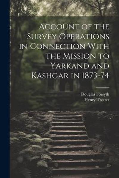 Account of the Survey Operations in Connection With the Mission to Yarkand and Kashgar in 1873-74