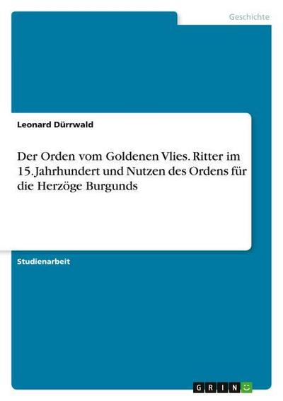 Der Orden vom Goldenen Vlies. Ritter im 15. Jahrhundert und Nutzen des Ordens für die Herzöge Burgunds