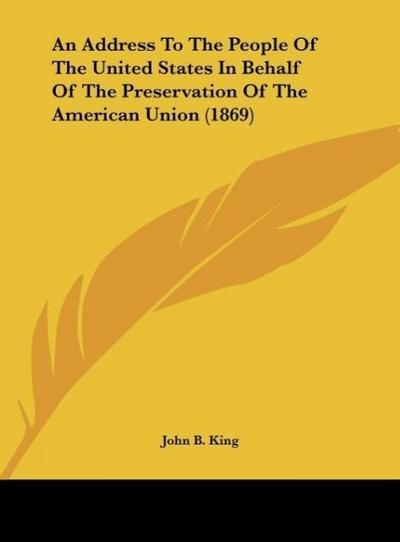 An Address To The People Of The United States In Behalf Of The Preservation Of The American Union (1869) - John B. King