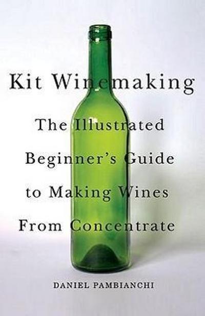 Kit Winemaking: The Illustrated Beginner’s Guide to Making Wines from Concentrate