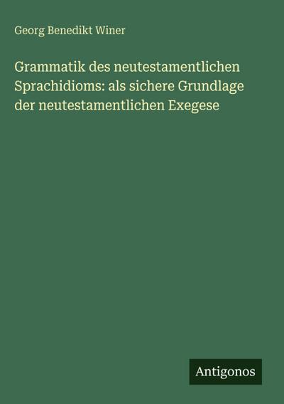 Grammatik des neutestamentlichen Sprachidioms: als sichere Grundlage der neutestamentlichen Exegese