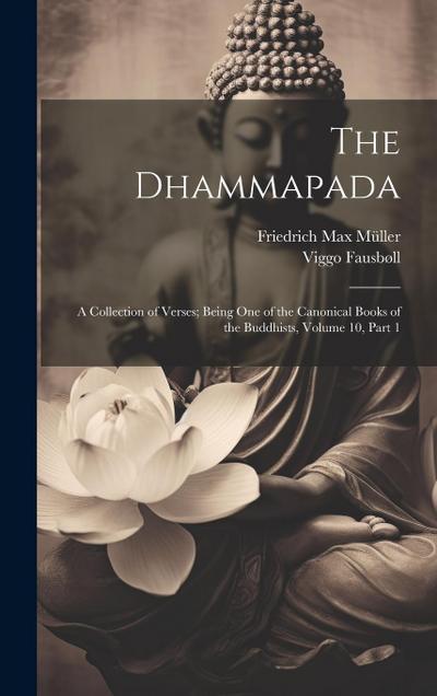 The Dhammapada: A Collection of Verses; Being One of the Canonical Books of the Buddhists, Volume 10, part 1