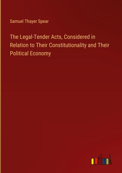The Legal-Tender Acts, Considered in Relation to Their Constitutionality and Their Political Economy
