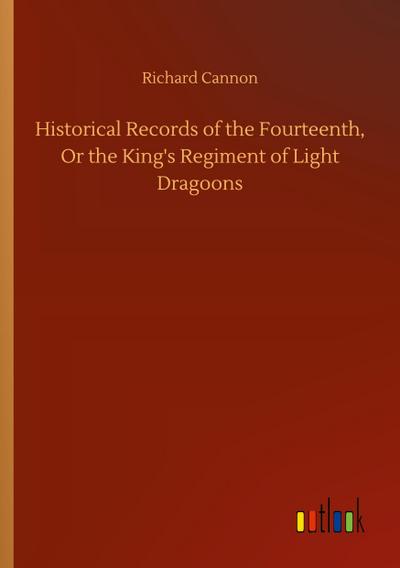 Historical Records of the Fourteenth, Or the King’s Regiment of Light Dragoons