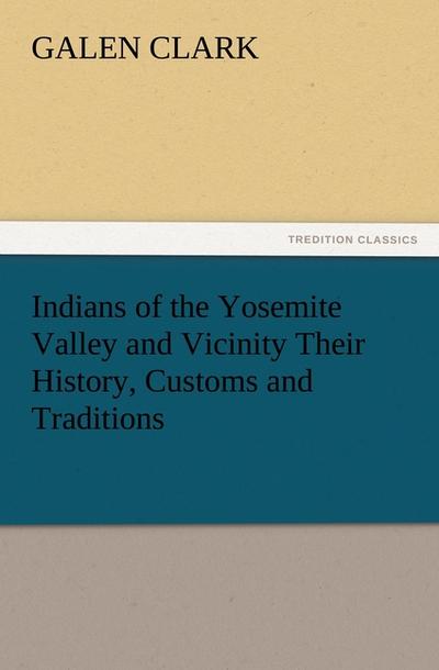Indians of the Yosemite Valley and Vicinity Their History, Customs and Traditions - Galen Clark