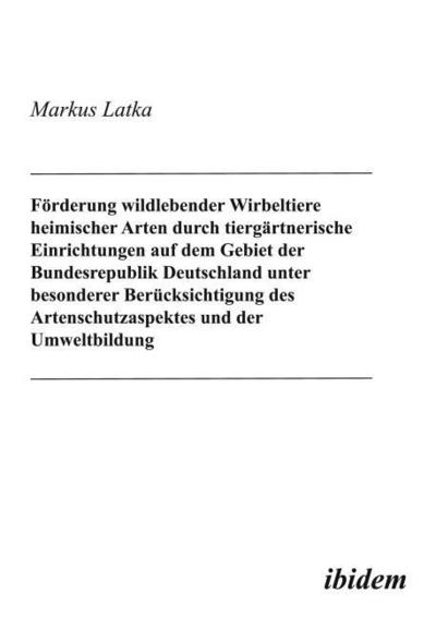 Förderung wildlebender Wirbeltiere heimischer Arten durch tiergärtnerische Einrichtungen auf dem Gebiet der Bundesrepublik Deutschland unter besonderer Berücksichtigung des Artenschutzaspektes und der Umweltbildung