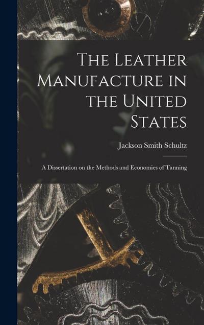 The Leather Manufacture in the United States; a Dissertation on the Methods and Economies of Tanning