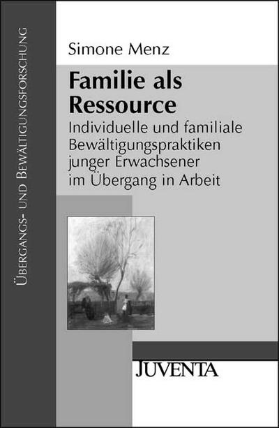 Familie als Ressource: Individuelle und familiale Bewältigungspraktiken junger Erwachsener im Übergang in Arbeit (Übergangs- und Bewältigungsforschung)