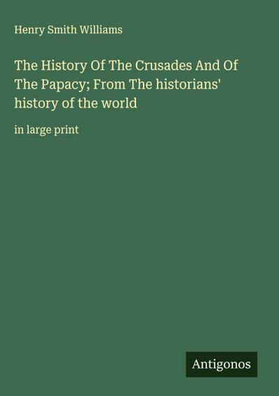 The History Of The Crusades And Of The Papacy; From The historians’ history of the world