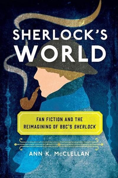 Sherlock’s World: Fan Fiction and the Reimagining of Bbc’s Sherlock