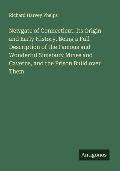 Newgate of Connecticut. Its Origin and Early History. Being a Full Description of the Famous and Wonderful Simsbury Mines and Caverns, and the Prison Build over Them