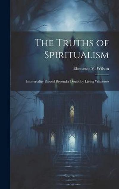 The Truths of Spiritualism: Immortality Proved Beyond a Doubt by Living Witnesses