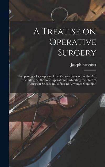 A Treatise on Operative Surgery; Comprising a Description of the Various Processes of the art, Including all the new Operations; Exhibiting the State