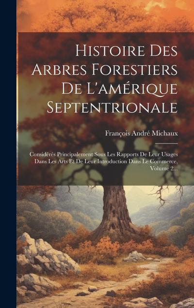Histoire Des Arbres Forestiers De L’amérique Septentrionale: Considérés Principalement Sous Les Rapports De Leur Usages Dans Les Arts Et De Leur Intro