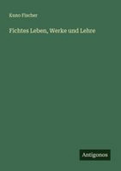 Fichtes Leben, Werke und Lehre