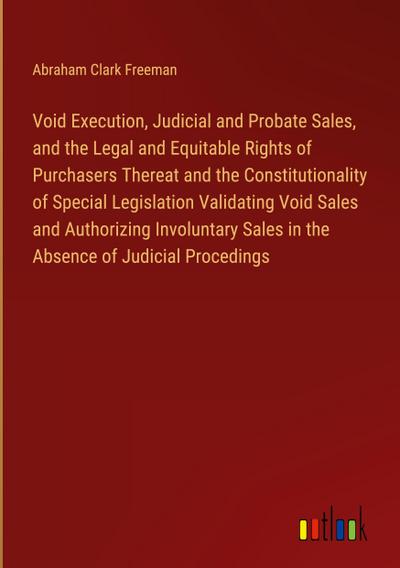 Void Execution, Judicial and Probate Sales, and the Legal and Equitable Rights of Purchasers Thereat and the Constitutionality of Special Legislation Validating Void Sales and Authorizing Involuntary Sales in the Absence of Judicial Procedings