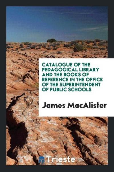 Catalogue of the Pedagogical Library and the Books of Reference in the Office of the Superintendent of Public Schools