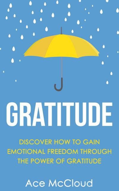 Gratitude: Discover How To Gain Emotional Freedom Through The Power Of Gratitude