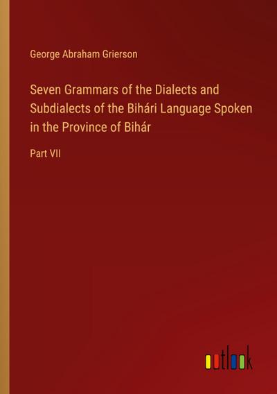 Seven Grammars of the Dialects and Subdialects of the Bihári Language Spoken in the Province of Bihár