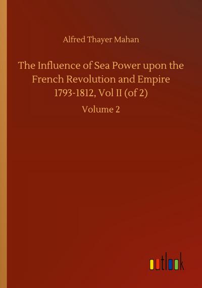 The Influence of Sea Power upon the French Revolution and Empire 1793-1812, Vol II (of 2)