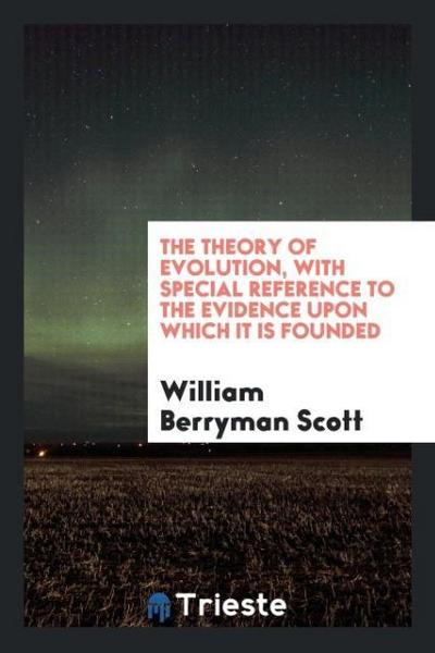 The theory of evolution, with special reference to the evidence upon which it is founded