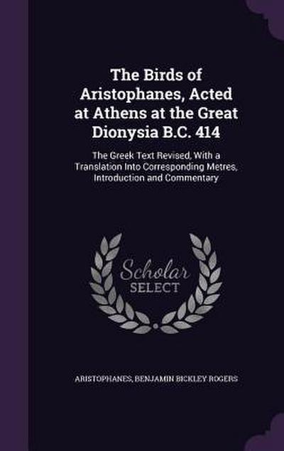 The Birds of Aristophanes, Acted at Athens at the Great Dionysia B.C. 414: The Greek Text Revised, With a Translation Into Corresponding Metres, Intro
