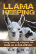 Llama Keeping - Raising Llamas - Step by Step Guide Book... Farming, Care, Diet, Health and Breeding