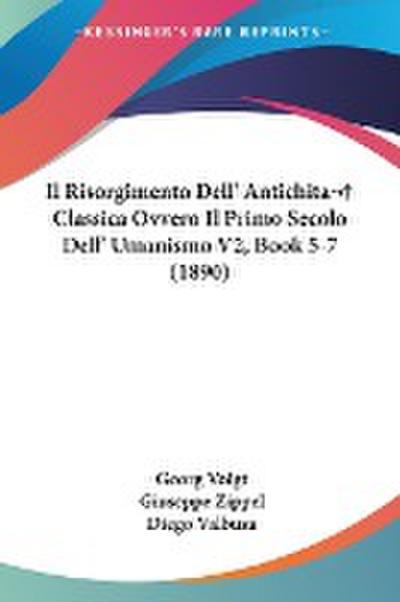 Il Risorgimento Dell' Antichita Classica Ovvero Il Primo Secolo Dell' Umanismo V2, Book 5-7 (1890) - Georg Voigt