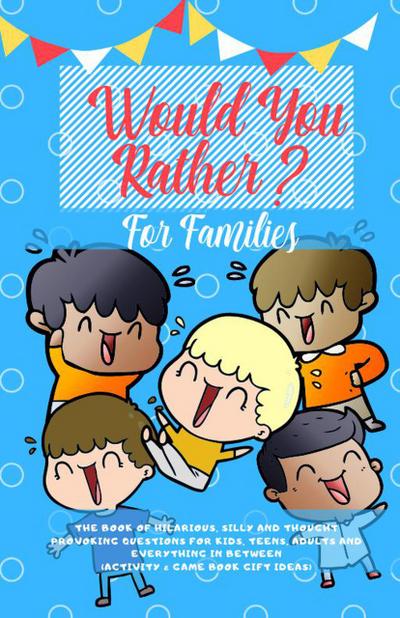 Would You Rather: The Book of Hilarious, Silly and Thought Provoking Questions for Kids, Teens, Adults and Everything in Between (Activity& Game Book Gift Ideas)