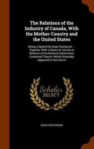 The Relations of the Industry of Canada, With the Mother Country and the United States: Being a Speech by Isaac Buchanan ... Together With a Series of