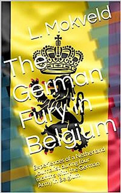 The German Fury in Belgium / Experiences of a Netherland Journalist during four months / with the German Army in Belgium