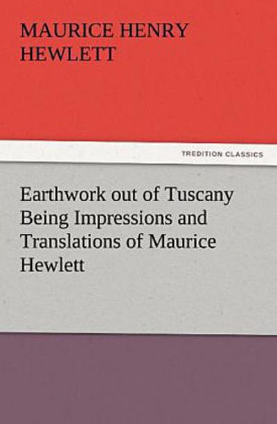 Earthwork out of Tuscany Being Impressions and Translations of Maurice Hewlett