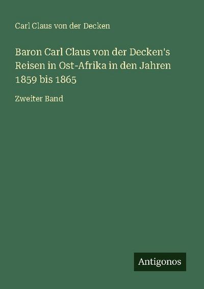 Baron Carl Claus von der Decken’s Reisen in Ost-Afrika in den Jahren 1859 bis 1865
