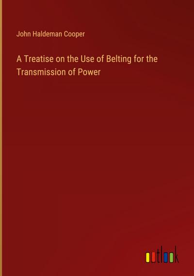 A Treatise on the Use of Belting for the Transmission of Power